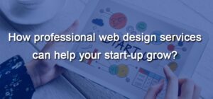How Professional Website Design Services Can Help Your Startup Grow?